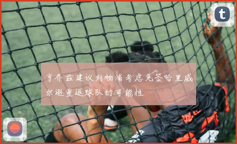 亨乔兹建议利物浦考虑免签哈里威尔逊重返球队的可能性