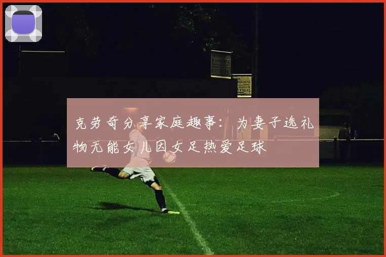 克劳奇分享家庭趣事：为妻子选礼物无能女儿因女足热爱足球