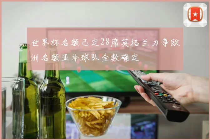 世界杯名额已定28席英格兰力争欧洲名额亚非球队全数确定