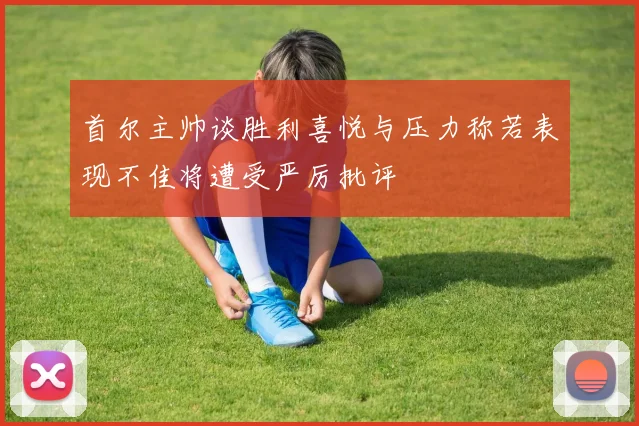 首尔主帅谈胜利喜悦与压力称若表现不佳将遭受严厉批评