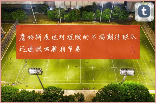 詹姆斯表达对连败的不满期待球队迅速找回胜利节奏