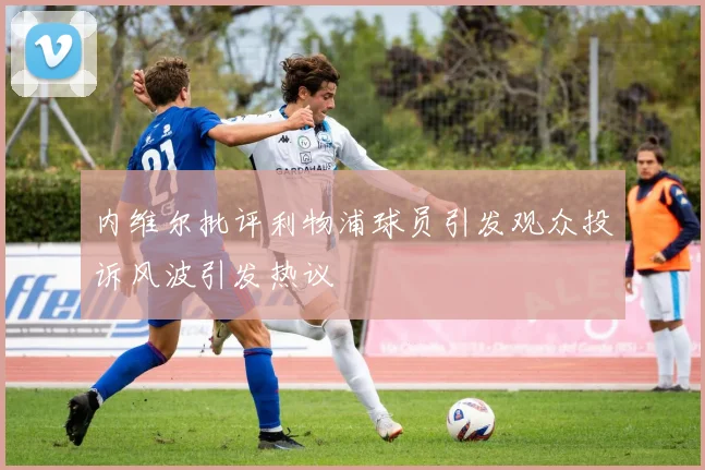 内维尔批评利物浦球员引发观众投诉风波引发热议