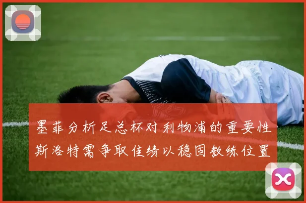 墨菲分析足总杯对利物浦的重要性斯洛特需争取佳绩以稳固教练位置