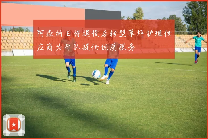 阿森纳旧将退役后转型草坪护理供应商为母队提供优质服务