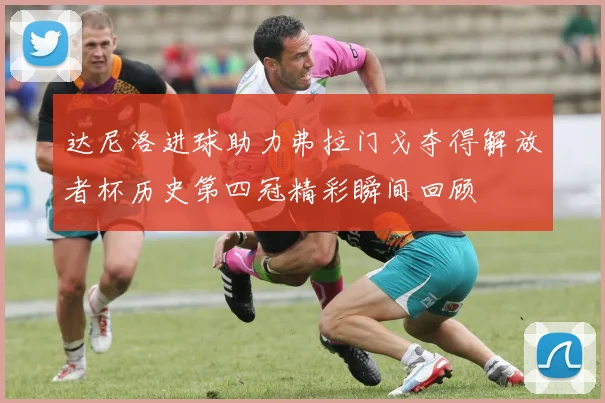 达尼洛进球助力弗拉门戈夺得解放者杯历史第四冠精彩瞬间回顾