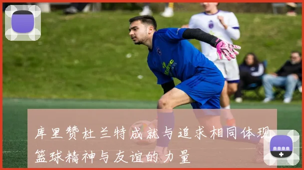 库里赞杜兰特成就与追求相同体现篮球精神与友谊的力量
