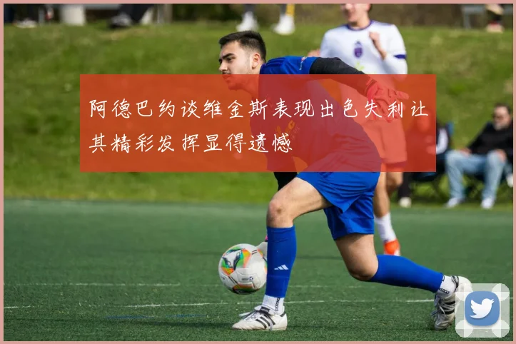 阿德巴约谈维金斯表现出色失利让其精彩发挥显得遗憾
