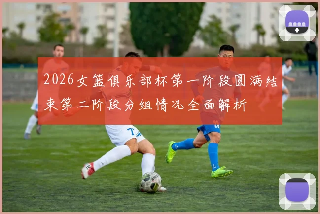 2026女篮俱乐部杯第一阶段圆满结束第二阶段分组情况全面解析