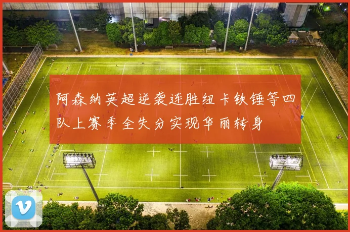 阿森纳英超逆袭连胜纽卡铁锤等四队上赛季全失分实现华丽转身