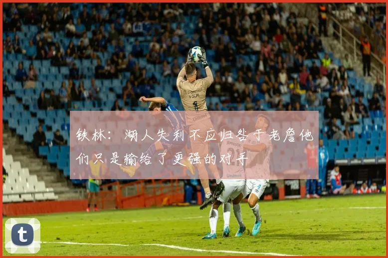 铁林：湖人失利不应归咎于老詹他们只是输给了更强的对手