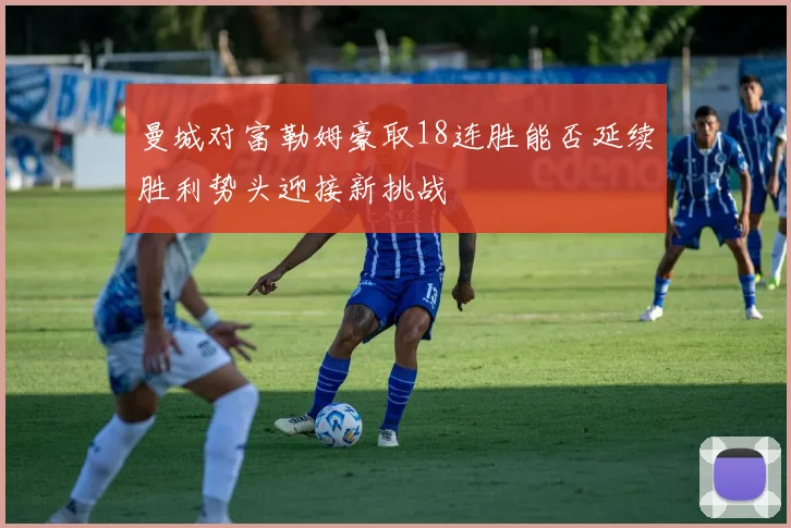 曼城对富勒姆豪取18连胜能否延续胜利势头迎接新挑战