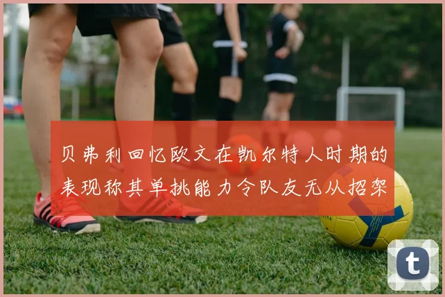 贝弗利回忆欧文在凯尔特人时期的表现称其单挑能力令队友无从招架