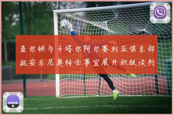 查尔顿与卡塔尔阿尔赛利亚俱乐部就安东尼奥转会事宜展开积极谈判