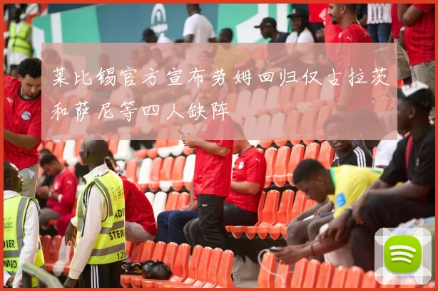 莱比锡官方宣布劳姆回归仅古拉茨和萨尼等四人缺阵