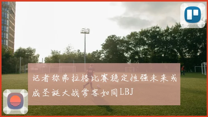 记者称弗拉格比赛稳定性强未来或成圣诞大战常客如同LBJ