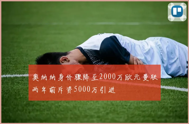 奥纳纳身价骤降至2000万欧元曼联两年前斥资5000万引进