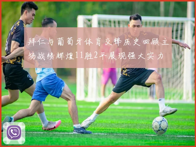 拜仁与葡萄牙体育交锋历史回顾主场战绩辉煌11胜2平展现强大实力