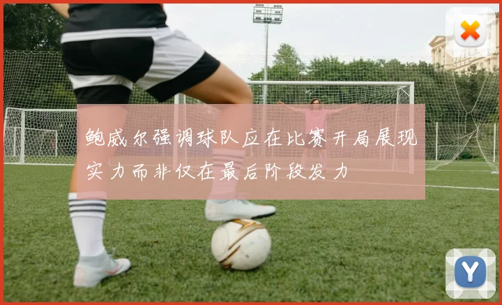 鲍威尔强调球队应在比赛开局展现实力而非仅在最后阶段发力