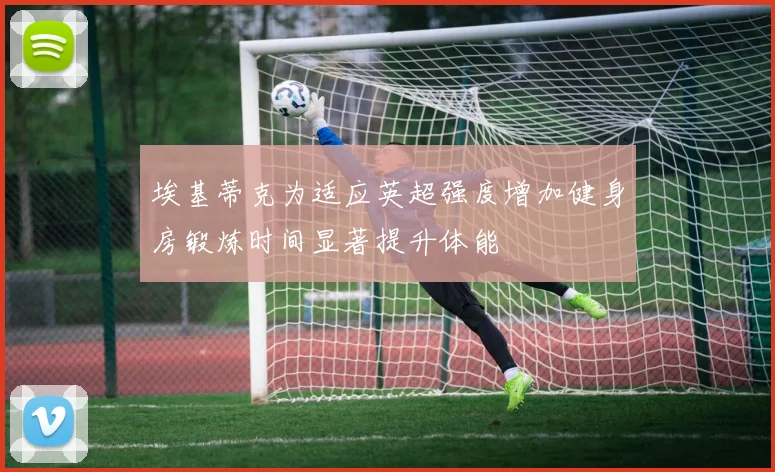 埃基蒂克为适应英超强度增加健身房锻炼时间显著提升体能