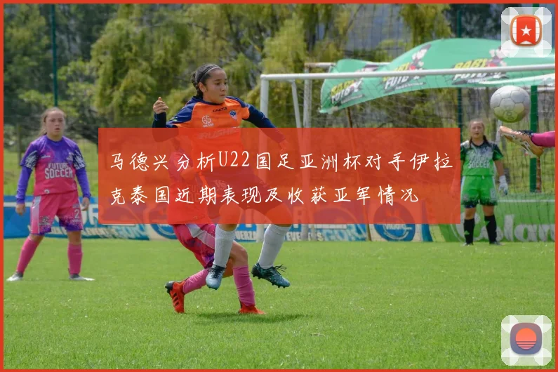 马德兴分析U22国足亚洲杯对手伊拉克泰国近期表现及收获亚军情况