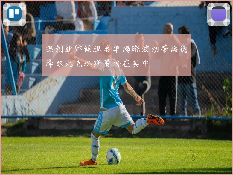 热刺新帅候选名单揭晓波切蒂诺德泽尔比克林斯曼均在其中