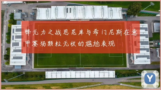 锋无力之战恩昆库与希门尼斯在意甲赛场颗粒无收的尴尬表现