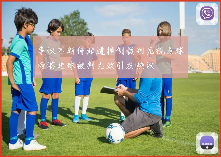 争议不断何超遭撞倒裁判无视点球海港进球被判无效引发热议