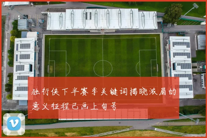 独行侠下半赛季关键词揭晓浓眉的意义征程已画上句号