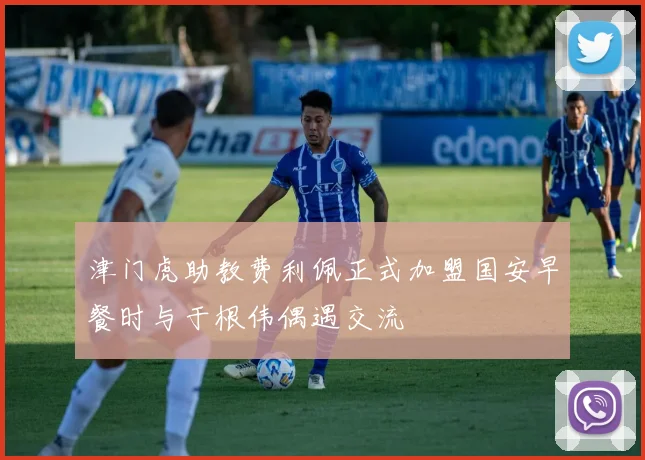 津门虎助教费利佩正式加盟国安早餐时与于根伟偶遇交流