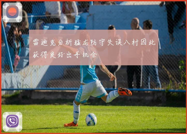 雷迪克分析猛龙防守失误八村因此获得良好出手机会