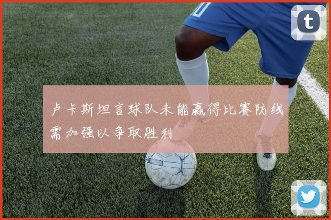 卢卡斯坦言球队未能赢得比赛防线需加强以争取胜利